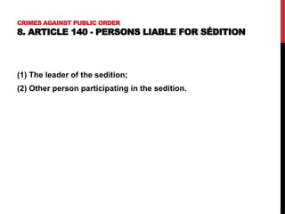 CRIMES AGAINST PUBLIC ORDER
8. ARTICLE 140 - PERSONS LIABLE FOR SÉDITION
(1) The leader of the sedition;
(2) Other person participating in the sedition.
 