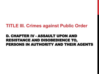 TITLE III. Crimes against Public Order
D. CHAPTER IV - ASSAULT UPON AND
RESISTANCE AND DISOBEDIENCE TO,
PERSONS IN AUTHORITY AND THEIR AGENTS
 