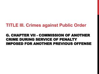 TITLE III. Crimes against Public Order
G. CHAPTER VII - COMMISSION OF ANOTHER
CRIME DURING SERVICE OF PENALTY
IMPOSED FOR ANOTHER PREVIOUS OFFENSE
 