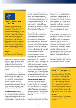 2
vækst i Sydsudan. Missionens mandat var
ambitiøst. I løbet af 19 måneder skulle
EUAVSEC bistå Sydsudan med at etablere
en luftfartssikkerhedsorganisation i
transportministeriet og forbedre luftfarts-
sikkerheden i Jubas internationale
lufthavn.
Sammen med missionens chef, Lasse
Rosenkrands Christensen fra Rigspolitiet,
og seniorrådgiver Keld Zülow fra FSB
rejste jeg i oktober 2012 til Juba som en
del af missionens ’core team’ på otte
personer. I løbet af de kommende
måneder voksede missionen til 35
internationale medarbejdere og 16 lokalt
ansatte. Det danske bidrag kom op på i
alt seks udsendte, heraf tre FSB’ere.
National økonomi som hindring
Fra starten stod Sydsudans store politi-
ske, sikkerhedsmæssige og økonomiske
problemer lysende klare. Det konfliktfyld-
te forhold mellem Sudan og Sydsudan,
bl.a. om benyttelse af pipelines i Sudan til
olieeksport, førte i foråret 2012 til, at
Sydsudan indstillede olieproduktionen og
dermed tabte hovedparten af landets
indtægter. Det kom i høj grad til at påvirke
vores muligheder for at støtte Sydsudan i
at forbedre luftfartssikkerheden. For det
første gik arbejdet med at bygge en ny
lufthavnsterminal i stå. For det andet
havde landet ikke økonomi til at ansætte
og aflønne de nødvendige medarbejdere i
transportministeriet og lufthavnen.
På trods af Sydsudans forværrede
økonomiske situation var det alligevel
muligt at støtte med opbygningen af
luftfartssikkerhedsorganisationen i
transportministeriet og at forbedre
luftfartssikkerheden i den eksisterende
lufthavnsterminal. Sydsudaneserne var
engagerede og interesserede i at modtage
støtten fra EU, hvorfor det lykkedes at
opnå betydelige resultater gennem de 15
måneder, EUAVSEC arbejdede i Sydsudan,
selvom vilkårene var vanskelige.
EUAVSEC’s rådgivere og mentorer
opnåede sammen med sydsudaneserne
en række forbedringer i den eksisterende
lufthavnsterminal bl.a. i form af nyt
design, bedre screening af passagerer og
bagage samt mobile patruljer. Vi etable-
rede et uddannelsescenter i lufthavnen,
hvor missionens undervisere gennemførte
en række kurser i luftfartssikkerhed. I alt
blev der i 2013 udleveret mere end 700
kursusbeviser til ca. 350 sydsudanesiske
kursister. Med støtte fra Dansk Politi blev
der også gennemført lederkurser for leder-
ne i transportministeriet og lufthavnen.
’Det sydsudanesiske efterår’ 2013
Situationen i Sydsudan forværredes i
løbet af 2013. På trods af en aftale mellem
Sudan og Sydsudan om at gennemføre
nogle samarbejdsaftaler var resultaterne
meget begrænsede. Der var jævnligt
militære sammenstød omkring grænsen
og beskyldninger om, at landene støttede
væbnede oprørsgrupper på modpartens
territorium.
Den politiske situation udviklede sig i
meget farlig retning i foråret 2013, hvor en
gammel konflikt mellem Sydsudans
præsident Salva Kiir og den daværende
vicepræsident Riek Machar brød ud i lys
lue. De kommer fra de to største stammer
i Sydsudan og udkæmpede i 1990’erne en
meget blodig krig. Kiir er fra den største
stamme, Dinka, og Machar er fra den
næststørste stamme, Nuer. Salva Kiir er
formand for det altdominerende parti
Sudanese People’s Liberation Movement
(SPLM), hvor Riek Machar er næstfor-
mand.
Machar var meget synlig i medierne, hvor
han beskyldte præsident Kiir for uduelig-
hed og opfordrede ham til at træde
tilbage. Kiir svarede igen ved at forbyde
medierne at skrive om Machar. I juli
fyrede præsident Kiir sin vicepræsident og
afsatte hele regeringen. En ny vicepræsi-
dent og regering blev udnævnt i august,
men spændingerne mellem de politiske
og etniske grupperinger med Kiir og
Machar i spidsen fortsatte. Konflikten trak
tråde ind i SPLM, hvor Kiir og Machar
kæmpede indædt om formandsposten.
I starten af december afholdt Machar og
hans støtter offentlige møder i Juba, hvor
de i meget skarpe vendinger kritiserede
DANMARK I SYDSUDAN
Danmarks brede og betydelige engage-
ment i Sydsudan omfatter udviklingsbi-
stand, freds- og stabiliseringstiltag,
humanitær assistance og udstationering
af dansk militært og civilt personel til
bl.a. FN og EU. Det danske udviklings-
samarbejde med Sydsudan udgør 305
mio. kr. i perioden 2011-2015. Fokus er
rettet mod to hovedområder: Opbygning-
en af statens kapacitet og befolkning-
ens sikkerhed. Den humanitære støtte
beløb sig i 2013 til mere end 150 mio. kr.
Læs mere:
http://sydsudan.um.dk/en/danida-en/
denmarks-development-efforts-in-sou-
th-sudan/
EUAVSEC-MISSIONEN
I SYDSUDAN
European Union Aviation Security
Mission, EUAVSEC, arbejdede i Sydsudan
fra september 2012 til januar 2014.
Missionen havde et budget på 12,5 mio.
euro. Missionen var en del af EU’s
satsning på at støtte fred og udvikling
i Sudan og Sydsudan. Organisatorisk
hørte missionen under EU’s Fælles
Udenrigstjeneste – EEAS (European
External Action Service) – og var en del
af CSDP (Common Security and Defense
Policy). Missionen havde 35 internatio-
nale og 16 lokale eksperter, heraf seks
danske, hvoraf tre var FSB’ere.
Læs mere:
http://eeas.europa.eu/csdp/missions-
and-operations/euavsec-south-sudan
 