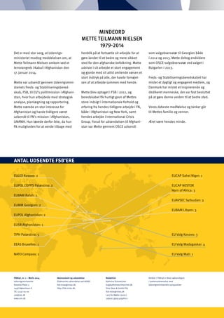 FSBnyt, nr. 1 – Marts 2014
Udenrigsministeriet
Asiatisk Plads 2
1448 København K
Tlf. 33 92 00 00
um@um.dk
www.um.dk
Abonnement og udsendelse
Elektronisk udsendelse ved NIRAS
fsb-niras@niras.dk
http://fsb.niras.dk.
Redaktion
Kathrine Schmeichel
ks@kathrineschmeichel.dk
Sine Skov & Emilie Fity
fsb-niras@niras.dk
Lars Bo Møller (ansv.)
Layout: gipsy graphics
EUCAP Sahel Niger: 1
EUCAP NESTOR
Horn of Africa: 3
EUAVSEC Sydsudan: 3
EUBAM Libyen: 3
EU Valg Kosovo: 3
EU Valg Madagaskar: 4
EU Valg Mali: 1
Artikler i FSBnyt er ikke nødvendigvis
i overensstemmelse med
Udenrigsministeriets synspunkter
EULEX Kosovo: 2
EUPOL COPPS Palæstina: 2
EUBAM Rafah: 1
EUMM Georgien: 2
EUPOL Afghanistan: 2
EUSR Afghanistan: 1
TIPH Palæstina: 5
EEAS Bruxelles: 1
NATO Compass: 1
ANTAL UDSENDTE FSB’ERE
MINDEORD
METTE TEILMANN NIELSEN
1979-2014
Det er med stor sorg, at Udenrigs-
ministeriet modtog meddelelsen om, at
Mette Teilmann Nielsen omkom ved et
terrorangreb i Kabul i Afghanistan den
17. januar 2014.
Mette var udsendt gennem Udenrigsmini-
steriets Freds- og Stabiliseringsbered-
skab, FSB, til EU’s politimission i Afghani-
stan, hvor hun arbejdede med strategisk
analyse, planlægning og rapportering.
Mette nærede en stor interesse for
Afghanistan og havde tidligere været
udsendt til FN’s mission i Afghanistan,
UNAMA. Hun tøvede derfor ikke, da hun
fik muligheden for at vende tilbage med
henblik på at fortsætte sit arbejde for at
gøre landet til et bedre og mere sikkert
sted for den afghanske befolkning. Mette
udviste i sit arbejde et stort engagement
og gjorde med sit altid smilende væsen et
stort indtryk på alle, der havde fornøjel-
sen af at arbejde sammen med hende.
Mette blev optaget i FSB i 2012, og
beredskabet fik hurtigt gavn af Mettes
store indsigt i internationale forhold og
erfaring fra hendes tidligere arbejde i FN,
både i Afghanistan og New York, samt
hendes arbejde i International Crisis
Group. Forud for udsendelsen til Afghani-
stan var Mette gennem OSCE udsendt
som valgobservatør til Georgien både
i 2012 og 2013. Mette deltog endvidere
som OSCE-valgobservatør ved valget i
Bulgarien i 2013.
Freds- og Stabiliseringsberedskabet har
mistet et dygtigt og engageret medlem, og
Danmark har mistet et inspirerende og
dedikeret menneske, der var fast besluttet
på at gøre denne verden til et bedre sted.
Vores dybeste medfølelse og tanker går
til Mettes familie og venner.
Æret være hendes minde.
 