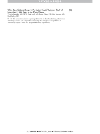 Ofﬁce-Based Cataract Surgery: Population Health Outcomes Study of
More than 21 000 Cases in the United States
000
Tsontcho Ianchulev, MD, MPH, David Litoff, MD, Donna Ellinger, OD, Kent Stiverson, MD,
Mark Packer, MD
Of 21 000 consecutive cataract surgeries performed in an ofﬁce-based setting, effectiveness
and safety outcomes were comparable to those reported from procedures performed in
Ambulatory Surgery Centers and Hospital Outpatient Departments.
FLA 5.4.0 DTD Š OPHTHA9025_proof Š 22 January 2016 Š 4:02 am Š ce
 