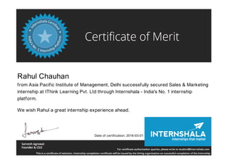 Rahul Chauhan
from Asia Pacific Institute of Management, Delhi successfully secured Sales & Marketing
internship at IThink Learning Pvt. Ltd through Internshala - India's No. 1 internship
platform.
We wish Rahul a great internship experience ahead.
Date of certification: 2016-03-01
 