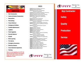 8(a) Contractor
Safety
Quality
Production
Service
 New Construction
 Interior & Exterior Construction
 Renovations
 Remodeling
 Tenant Build-out
 Underground Utilities
 Facilities Maintenance
 Logistics
 Panel Upgrades
 Security Systems
 Drywall
 Brick Layering
 Fire Alarms
 Emergency Generators
 Electrical Heaters
 Home Electrical Inspections
 Painting
There is no job insignificant for PITT. We
start from the blue prints to the finished
project with safety, quality and client
satisfaction in mind.
SERVICES
NAICS
236220 Industrial Building Construction
236118 Residential Remodelers
237110 Water & Sewer Line & Related
Structures Construction
237120 OQ & Gas Pipeline & Related Construction
221114 Solar Electric Power Generation
221116 Geothermal Electrical Power Generator
221118 Other Electric Power Generation
221121 Electric Bulk Power Transmission
& Control
221122 Electric Power Distribution
221210 Natural Gas Distribution
237130 Power & Communication Lines & Related
Structures Construction
237310 Highway, Street & Bridge Construction
238110 Poured Concrete Foundation & Structure
Contractors
238120 Structural Steel & Precast Concrete
Contractors
238130 Framing Contractors
238140 Masonry Contractors
238150 Glass & Glazing Contractors
238160 Roofing Contractors
238170 Siding Contractors
238190 Other Foundation, Structure & Building
Exterior Contractors
238210 Electrical Contractors & Other
Wiring Installation Contractors
238220 Plumbing, Heating & Air-Conditioning
Contractors
238290 Other Building Equipment Contractors
238310 Drywall & Insulation Contractors
238320 Painting & Wall Covering Contractors
238330 Flooring Contractors
238340 Tile & Terrazzo Contractors
238350 Finish Carpentry Contractors
238390 Other Building Finishing Contractors
238910 Site Preparation Contractors
238990 All Other Specialty Trade Contractors
561210 Facilities Support Services
561621 Security Systems Services
 