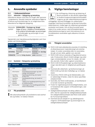 Anvendte symboler | RSCD 2100 | 131 | da
1 690 386 085 2018-08-21
|
Robert Bosch GmbH
¶
¶ RSCD 2100 skal udelukkende anvendes til indstilling
af afstandssensorer (radarteknologi) på motorkø-
retøjer. En anden anvendelse eller en anvendelse,
der går ud over dette, gælder som ukorrekt
¶
¶ RSCD 2100 må kun anvendes af faguddannet perso-
nale. Producenten (Bosch GmbH) påtager sig under
ingen omstændigheder ansvar for skader, der skyl-
des ukorrekt, forkert eller uagtsom anvendelse.
¶
¶ RSCD 2100 Driftsvejledninger og sikkerhedshenvis-
ninger skal altid være til rådighed på opstillingsste-
det.
¶
¶ Overhold alle sikkerheds- og farehenvisninger på
RSCD 2100 og hold dem fuldtallige og i en læsbar
stand.
¶
¶ Anvend kun RSCD 2100 og de tilbehørsdele, som
er nødvendige til testen, inden for deres specifikke
arbejdsområde.
¶
¶ Kontroller, før RSCD 2100 tændes, at testtilbehøret
er korrekt monteret og tilsluttet.
¶
¶ Frister for regelmæssig kontrol/vedligeholdelse, som
er foreskrevet eller angivet i driftsvejledningen, skal
overholdes.
¶
¶ Vedligeholdelsesarbejde må aldrig udføres under
drift. Sluk for apparatet før vedligeholdelsesarbejde.
Før vedligeholdelsesarbejde skal RSCD 2100 adskil-
les fra forsyningsnettene.
¶
¶ Overhold ved alt arbejde til- og udkoblingsanvis-
ningerne i driftsvejledningen og anvisningerne om
vedligeholdelsesarbejde!
2. Vigtige henvisninger
Før idrifttagning, tilslutning og betjening af
Bosch-produkter er det absolut nødvendigt
at studere brugsanvisningerne/driftsvejled-
ningerne og især sikkerhedshenvisningerne
omhyggeligt. Dermed forebygger du usikkerheder i
omgangen med Bosch-produkter og dermed forbundne
sikkerhedsrisici, hvilket øger din sikkerhed og beskytter
produktet mod skader. Hvis et Bosch-produkt gives
videre til en anden person, skal driftsvejledningerne og
sikkerhedshenvisningerne samt informationerne om
formålsbestemt anvendelse også udleveres til denne
person.
2.1 Tilsigtet anvendelse
1. Anvendte symboler
1.1 I dokumentationen
1.1.1 Advarsler – Opbygning og betydning
Advarslerne advarer mod farer for bruger eller personer
i omgivelserne. Desuden beskriver advarslerne følgerne
af farerne og foranstaltninger for at undgå disse farer.
Advarslerne har følgende opbygning:
Advarsels-
symbol
SIGNALORD – Faretype og -årsag!
Følger af faren i tilfælde af tilsidesættelse
af de anførte forholdsregler og anvisninger.
¶
¶ Forholdsregler og anvisninger til und-
gåelse af fare.
Signalordet viser hændelsessandsynligheden samt fare-
graden ved tilsidesættelse:
Signalord Hændelses-
sandsynlighed
Faregraden
ved tilsidesættelse
FARE Umiddelbar overhæn-
gende fare
Dødsfald eller alvorlige
kvæstelser
ADVARSEL Potentiel overhængende
fare
Dødsfald eller alvorlige
kvæstelser
FORSIGTIG Potentiel farlig situation Lette kvæstelser
1.1.2 Symboler – Betegnelse og betydning
Sym­
bol
Betegnelse Betydning
!
OBS Advarer mod risiko for materielle
skader.
i
Information Anvendelsesanvisninger og andre
nyttige informationer.
1.
2.
Handling
i flere trin
Handlingsopfordring, der består
af flere trin.
e
Handling
i ét trin
Handlingsopfordring, der består af
ét trin.

Mellem-
resultat
I løbet af en handlingsopfordring vises
et mellemresultat.
"
Slutresultat I slutningen af en handlingsopfordring
vises et slutresultat.
1.2 På produktet
!
! Alle advarselssymboler på produkterne skal overhol-
des og holdes i en læsbar tilstand.
 