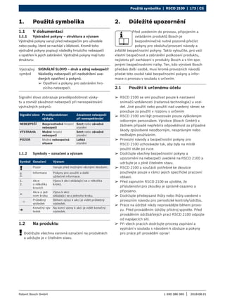 Použitá symbolika | RSCD 2100 | 173 | CS
1 690 386 085 2018-08-21
|
Robert Bosch GmbH
¶
¶ RSCD 2100 se smí používat pouze k nastavení
snímačů vzdálenosti (radarová technologie) u vozi-
del. Jiné použití nebo použití nad uvedený rámec se
považuje za použití v rozporu s určením
¶
¶ RSCD 2100 smí být provozován pouze vyškoleným
odborným personálem. Výrobce (Bosch GmbH) v
žádném případě nepřebírá odpovědnost za případné
škody způsobené neodborným, nesprávným nebo
nedbalým používáním.
¶
¶ Provozní návody a bezpečnostní pokyny pro
RSCD 2100 uchovávejte tak, aby byly na místě
použití stále po ruce.
¶
¶ Dodržujte všechny bezpečnostní pokyny a
upozornění na nebezpečí uvedené na RSCD 2100 a
udržujte je v plně čitelném stavu.
¶
¶ RSCD 2100 a součásti potřebné ke zkoušce
používejte pouze v rámci jejich specifické pracovní
oblasti.
¶
¶ Před zapnutím RSCD 2100 se ujistěte, že
příslušenství pro zkoušky je správně osazeno a
připojeno.
¶
¶ Dodržujte předepsané lhůty nebo lhůty uvedené v
provozním návodu pro periodické kontroly/údržbu.
¶
¶ Práce na údržbě nikdy neprovádějte během provo-
zu. Před prováděním údržby přístroj vypněte. Před
prováděním údržbářských prací RSCD 2100 odpojte
od napájecích sítí.
¶
¶ Při všech pracích dodržujte procesy zapínání a
vypínání v souladu s návodem k obsluze a pokyny
pro práce při provádění oprav!
2. Důležité upozornění
Před uvedením do provozu, připojením a
ovládáním produktů Bosch je
bezpodmínečně nutné pozorně přečíst
pokyny pro obsluhu/provozní návody a
zvláště bezpečnostní pokyny. Takto vyloučíte, pro vaši
vlastní bezpečnost a zabránění poškození produktu,
nejistotu při zacházení s produkty Bosch a s tím spo-
jenými bezpečnostními riziky. Ten, kdo výrobek Bosch
předává další osobě, musí kromě provozních návodů
předat této osobě také bezpečnostní pokyny a infor-
mace o provozu v souladu s určením.
2.1 Použití k určenému účelu
1. Použitá symbolika
1.1 V dokumentaci
1.1.1 Výstražné pokyny – struktura a význam xxx
Výstražné pokyny varují před nebezpečím pro uživatele
nebo osoby, které se nachází v blízkosti. Kromě toho
výstražné pokyny popisují následky hrozícího nebezpečí
a opatření k jejich zabránění. Výstražné pokyny mají tuto
strukturu:
Výstražný
symbol
SIGNÁLNÍ SLOVO – druh a zdroj nebezpečí!
Následky nebezpečí při nedodržení uve-
dených opatření a pokynů.
¶
¶ Opatření a pokyny pro zabránění hro-
zícího nebezpečí.
Signální slovo zobrazuje pravděpodobnost výsky-
tu a rovněž závažnost nebezpečí při nerespektování
výstražných pokynů:
Signální slovo Pravděpodobnost
výskytu
Závažnost nebezpečí
při nerespektování
NEBEZPEČÍ Bezprostředně hrozící
nebezpečí
Smrt nebo závažné
zranění
VÝSTRAHA Možné hrozící
nebezpečí
Smrt nebo závažné
zranění
POZOR Možná nebezpečná
situace
Lehké
zranění
1.1.2 Symboly – označení a význam
Symbol Označení Význam
! Pozor Varuje před možnými věcnými škodami.
i
Informace Pokyny pro použití a další
užitečné informace.
1.
2.
Akce
o několika
krocích
Výzva k akci skládající se z několika
kroků.
e
Akce o jed-
nom kroku
Výzva k akci
skládající se z jednoho kroku.

Průběžný
výsledek
Během výzvy k akci je vidět průběžný
výsledek.
"
Konečný výs-
ledek
Na konci výzvy k akci je vidět konečný
výsledek.
1.2 Na produktu
!
! Dodržujte všechna varovná označení na produktech
a udržujte je v čitelném stavu.
 