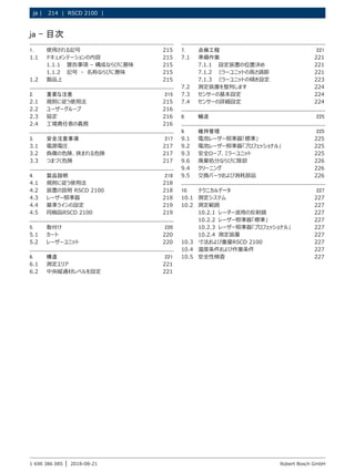 214 | RSCD 2100 | ﻿
ja |
1 690 386 085 2018-08-21
| Robert Bosch GmbH
1. 使用される記号 215
1.1 ドキュメンテーションの内容 215
1.1.1 警告事項 – 構成ならびに意味 215
1.1.2 記号 - 名称ならびに意味 215
1.2 製品上 215
2. 重要な注意 215
2.1 規則に従う使用法 215
2.2 ユーザーグループ 216
2.3 協定 216
2.4 工場責任者の義務 216
3. 安全注意事項 217
3.1 電源電圧 217
3.2 負傷の危険、挟まれる危険 217
3.3 つまづく危険 217
4. 製品説明 218
4.1 規則に従う使用法 218
4.2 装置の説明 RSCD 2100 218
4.3 レーザー照準器 218
4.4 基準ラインの設定 219
4.5 同梱品RSCD 2100 219
5. 取付け 220
5.1 カート 220
5.2 レーザーユニット 220
6. 構造 221
6.1 測定エリア 221
6.2 中央縦通材レベルを設定 221
7. 点検工程 221
7.1 準備作業 221
7.1.1 設定装置の位置決め 221
7.1.2 ミラーユニットの高さ調節 221
7.1.3 ミラーユニットの傾き設定 223
7.2 測定装置を整列します 224
7.3 センサーの基本設定 224
7.4 センサーの詳細設定 224
8. 輸送 225
9. 維持管理 225
9.1 電池レーザー照準器「標準」 225
9.2 電池レーザー照準器「プロフェッショナル」 225
9.3 安全ロープ、ミラーユニット 225
9.6 廃棄処分ならびに除却 226
9.4 クリーニング 226
9.5 交換パーツおよび消耗部品 226
10. テクニカルデータ 227
10.1 測定システム 227
10.2 測定範囲 227
10.2.1 レーダー波用の反射鏡 227
10.2.2 レーザー照準器「標準」 227
10.2.3 レーザー照準器「プロフェッショナル」 227
10.2.4 測定装置 227
10.3 寸法および重量RSCD 2100 227
10.4 温度条件および作業条件 227
10.5 安全性検査 227
ja – 目次
 