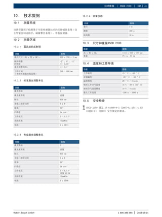 技术数据 | RSCD 2100 | 241 | zh
1 690 386 085 2018-08-21
|
Robert Bosch GmbH
10. 技术数据
10.1 测量系统
该调节器用于校准基于车轮传感器技术的行驶辅助系统（自
主型紧急制动助手，碰撞警告系统），带有反射器。
10.2 测量区域
10.2.1 雷达波的反射镜
功能 规格
镜片尺寸（高 x 宽 x 深）： 600 x 750 x 3 mm
倾斜调整
的精度
-2°, 0°, +2°
+/- 0,05°
垂直调整精度： +/- 0,1°
工作区域
（车轮传感器安装高度）
300 - 800 mm
10.2.2 标准激光调整单元
功能 规格
激光等级 1
激光束形状 直线
轴长 650 nm
光电二极管功率 5 m W
张角 90°
扩散度 1m rad
工作电压 3 - 4.5 V
光线厚度 <1mm@1m
电池 2 x LR44
10.2.3 专业激光调整单元
功能 规格
激光等级 1
激光束形状 直线
轴长 635 nm
光电二极管功率 5 m W
张角 90°
扩散度 1m rad
工作电压 3 - 6.5 V
常规 6V DC
光线厚度 <1mm@1m
电池 4 x LR06
10.3 尺寸和重量RSCD 2100
功能 规格
高 x 宽 x 深： 1112 x 840 x 455 mm
重量 约 ca. 35 kg
10.4 温度和工作环境
功能 规格
工作温度 +5 °C - +40 °C
存放温度 -20 °C - +60 °C
温度梯度 20 °C / Stunde
相对工作空气湿度 10 % - 90 % (40°C)
相对空气湿度梯度 10 % / Stunde
最大工作高度 -200 m - 3000 m
10.5 安全检查
i
i RSCD 2100 满足 EN 61000-6-3 (2007+A1:2011)；EN
61000-6-1 (2007) 安全规定的要求。
10.2.4 测量仪器
功能 规格
卷尺 3 m
测锤 200 g
收线器 30 m
 