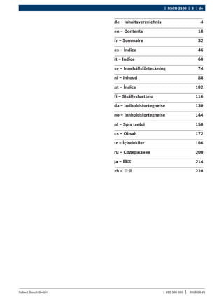 1 690 386 085 2018-08-21
|
Robert Bosch GmbH
﻿ | RSCD 2100 | 3 de
de – Inhaltsverzeichnis 4
en – Contents 18
fr – Sommaire 32
es – Índice 46
it – Indice 60
sv – Innehållsförteckning 74
nl – Inhoud 88
pt – Índice 102
fi – Sisällysluettelo 116
da – Indholdsfortegnelse 130
no – Innholdsfortegnelse 144
pl – Spis treści 158
cs – Obsah 172
tr – İçindekiler 186
ru – Содержание 200
ja – 目次 214
zh – 目录 228
 