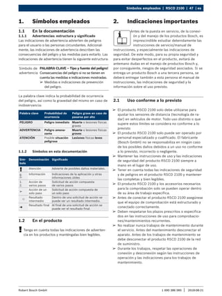 Símbolos empleados | RSCD 2100 | 47 | es
1 690 386 085 2018-08-21
|
Robert Bosch GmbH
¶
¶ El producto RSCD 2100 solo debe utilizarse para
ajustar los sensores de distancia (tecnología de ra-
dar) en vehículos de motor. Todo uso distinto o que
supere estos límites se considera no conforme a lo
previsto
¶
¶ El producto RSCD 2100 solo puede ser operado por
personal especializado y cualificado. El fabricante
(Bosch GmbH) no se responsabiliza en ningún caso
de los posibles daños debidos a un uso no conforme
a lo previsto, incorrecto o negligente.
¶
¶ Mantener las instrucciones de uso y las indicaciones
de seguridad del producto RSCD 2100 siempre a
mano en el lugar de uso.
¶
¶ Tener en cuenta todas las indicaciones de seguridad
y de peligros en el producto RSCD 2100 y mantener-
las completas y bien legibles.
¶
¶ El producto RSCD 2100 y los accesorios necesarios
para la comprobación solo se pueden operar dentro
de su área de trabajo específica.
¶
¶ Antes de conectar el producto RSCD 2100 asegúrese
que el equipo de comprobación está estructurado y
conectado correctamente.
¶
¶ Deben respetarse los plazos prescritos o especifica-
dos en las instrucciones de uso para comprobacio-
nes/mantenimientos recurrentes.
¶
¶ No realizar nunca trabajos de mantenimiento durante
el servicio. Antes del mantenimiento desconectar el
aparato. Antes de los trabajos de mantenimiento se
debe desconectar el producto RSCD 2100 de la red
de suministro.
¶
¶ Durante los trabajos, respetar las operaciones de
conexión y desconexión según las instrucciones de
operación y las indicaciones para los trabajos de
mantenimiento.
2. Indicaciones importantes
Antes de la puesta en servicio, de la conexi-
ón y del manejo de los productos Bosch, es
imprescindible estudiar detenidamente las
instrucciones de servicio/manual de
instrucciones, y especialmente las indicaciones de
seguridad. De este modo, para su propia seguridad y
para evitar desperfectos en el producto, evitará de
antemano dudas en el manejo de productos Bosch y,
por consiguiente, riesgos de seguridad asociados. Si se
entrega un producto Bosch a una tercera persona, se
deberá entregar también a esta persona el manual de
instrucciones, las indicaciones de seguridad y la
información sobre el uso previsto.
2.1 Uso conforme a lo previsto
1. Símbolos empleados
1.1 En la documentación
1.1.1 Advertencias: estructura y significado
Las indicaciones de advertencia advierten de peligros
para el usuario o las personas circundantes. Adicional-
mente, las indicaciones de advertencia describen las
consecuencias del peligro y las medidas para evitarlo. Las
indicaciones de advertencia tienen la siguiente estructura:
Símbolo de
advertencia
PALABRA CLAVE – Tipo y fuente del peligro!
Consecuencias del peligro si no se tienen en
cuenta las medidas e indicaciones mostradas.
¶
¶ Medidas e indicaciones de prevención
del peligro.
La palabra clave indica la probabilidad de ocurrencia
del peligro, así como la gravedad del mismo en caso de
inobservancia:
Palabra clave Probabilidad de
ocurrencia
Peligro grave en caso de
pasarse por alto
PELIGRO Peligro inmediato Muerte o lesiones físicas
graves
ADVERTENCIA Peligro amena-
zante
Muerte o lesiones físicas
graves
ATENCIÓN Posible situación
peligrosa
Lesiones físicas leves
1.1.2 Símbolos en esta documentación
Sím-
bolo
Denominación Significado
! Atención Advierte de posibles daños materiales.
i
Información Indicaciones de la aplicación y otras
informaciones útiles
1.
2.
Acción de
varios pasos
Solicitud de acción compuesta
de varios pasos
e
Acción de un
solo paso
Solicitud de acción compuesta de
un solo paso

Resultado
intermedio
Dentro de una solicitud de acción se
puede ver un resultado intermedio.
"
Resultado final Al final de una solicitud de acción se
puede ver el resultado final.
1.2 En el producto
!
! Tenga en cuenta todas las indicaciones de adverten-
cia en los productos y manténgalas bien legibles.
 