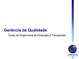 PPGEP / UFRGS
ENGENHARIA DE PRODUÇÃO
Gerência da Qualidade
Curso de Engenharia de Produção e Transportes
 