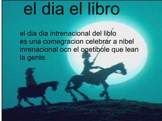           el dia el libro el dia dia intrenacional del liblo es una comegracion celebrar a nibel inrenacional ocn el ogetibole que lean la gente. 