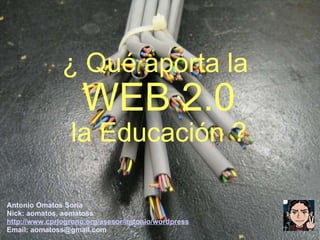 ¿ Qué aporta la  WEB 2.0 la Educación ? Antonio Omatos Soria Nick: aomatos, aomatoss http://www.cprlogrono.org/asesor/antonio/wordpress Email: aomatoss@gmail.com 