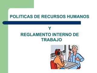 POLITICAS DE RECURSOS HUMANOS
Y
REGLAMENTO INTERNO DE
TRABAJO
 