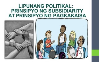 LIPUNANG POLITIKAL:
PRINSIPYO NG SUBSIDIARITY
AT PRINSIPYO NG PAGKAKAISA
 