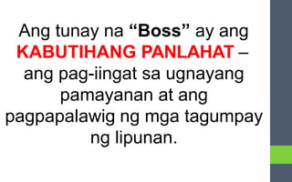 Ang tunay na “Boss” ay ang
KABUTIHANG PANLAHAT –
ang pag-iingat sa ugnayang
pamayanan at ang
pagpapalawig ng mga tagumpay
ng lipunan.
 