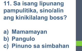 11. Sa isang lipunang
pampulitika, sino/alin
ang kinikilalang boss?
a) Mamamayan
b) Pangulo
c) Pinuno sa simbahan
 
