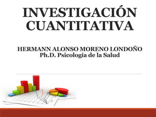 INVESTIGACIÓN
CUANTITATIVA
HERMANN ALONSO MORENO LONDOÑO
Ph.D. Psicología de la Salud
 