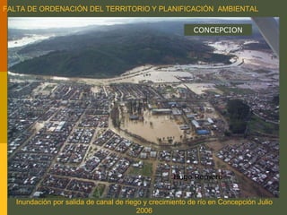 FALTA DE ORDENACIÓN DEL TERRITORIO Y PLANIFICACIÓN AMBIENTAL
Inundación por salida de canal de riego y crecimiento de río en Concepción Julio
2006
HUGO ROMERO
CONCEPCION
Hugo Romero
 