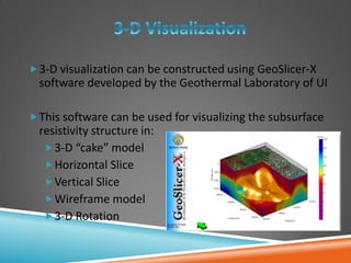 3-D visualization can be constructed using GeoSlicer-X
software developed by the Geothermal Laboratory of UI
This software can be used for visualizing the subsurface
resistivity structure in:
3-D “cake” model
Horizontal Slice
Vertical Slice
Wireframe model
3-D Rotation
 