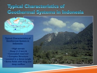 Typical Characteristics of
Geothermal System in
Indonesia:
• High terrain
• Deep (1-3 km) &
• Concealed reservoir
• Complex Structure
• Located in a dense jungle
• Some fields with long and
deep outflow
 