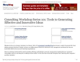11/9/2019 Consulting Workshop Series 101: Tools to Generating Effective and Innovative Ideas | flevy.com/blog
https://flevy.com/blog/consulting-workshop-series-101-tools-to-generating-effective-and-innovative-ideas/ 1/12
evyblog
Flevy Blog is an online business magazine
covering Business Strategies, Business
Theories, & Business Stories.
MANAGEMENT &LEADERSHIP STRATEGY,MARKETING,SALES OPERATIONS&SUPPLYCHAIN ORGANIZATION&CHANGE IT/MIS Other
Consulting Workshop Series 101: Tools to Generating
Effective and Innovative Ideas
Contributed by Joseph Robinson on July 25, 2019 in Organization, Change, & HR, Strategy, Marketing, & Sales
Pricing Strategy Workshop
133-slide PowerPoint presentation
Change Enablement Workshop
Presentation
97-slide PowerPoint presentation
Coaching Training Workshop
(with Mentoring Integration)
108-slide PowerPoint presentation
Workshop Facilitation
Techniques (Volume 1)
28-slide PowerPoint presentation
Whether the focus is a strategy, operations, tax, finance, HR, or IT, management consulting firms have become a staple of corporate life. From
defining strategic directions to simply serving as an additional pair of hands for outsourced work, management consultants have become
inextricably linked to the success of most large organizations.
However, festering underneath the myriad consulting offerings, methodologies, and tools, management consulting firms are exposed to
vulnerabilities that are unraveling the consulting business model. It is the same kind of dramatic disruption that is affecting other companies
and other industries.
 