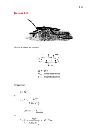 1- 29
Problema 1.17
Balance de fuerzas en equilibrio
Por equilibrio
w l
σ
=
a)
4
2
3
1 10
7,34 10
1,36 10 1,36
w x N
l
N
x
m
x m mm
σ
−
−
−
= =
= =
b)
4
2
750
1,02 10
7,34 10
w N
l x m
N
x
m
σ −
= = =
 