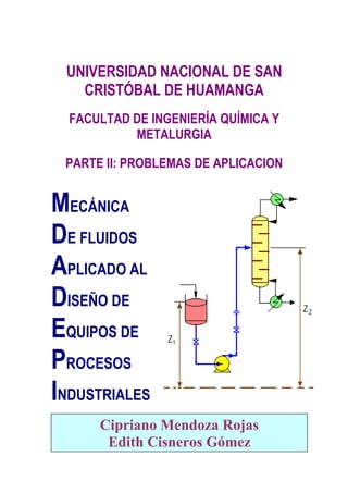 UNIVERSIDAD NACIONAL DE SAN
CRISTÓBAL DE HUAMANGA
FACULTAD DE INGENIERÍA QUÍMICA Y
METALURGIA
PARTE II: PROBLEMAS DE APLICACION
MECÁNICA
DE FLUIDOS
APLICADO AL
DISEÑO DE
EQUIPOS DE
PROCESOS
INDUSTRIALES
Cipriano Mendoza Rojas
Edith Cisneros Gómez
 