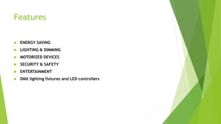 Features
 ENERGY SAVING
 LIGHTING & DIMMING
 MOTORIZED DEVICES
 SECURITY & SAFETY
 ENTERTAINMENT
 DMX lighting fixtures and LED controllers
 