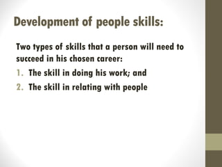 Development of people skills:
Two types of skills that a person will need to
succeed in his chosen career:
1. The skill in doing his work; and
2. The skill in relating with people
 