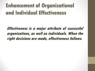 Enhancement of Organizational
and Individual Effectiveness
Effectiveness is a major attribute of successful
organizations, as well as individuals. When the
right decisions are made, effectiveness follows.
 