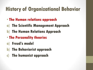 History of Organizational Behavior
• The Human relations approach
a) The Scientific Management Approach
b) The Human Relations Approach
• The Personality theories
a) Freud’s model
b) The Behaviorist approach
c) The humanist approach
 
