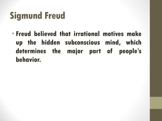 Sigmund Freud
• Freud believed that irrational motives make
up the hidden subconscious mind, which
determines the major part of people’s
behavior.
 
