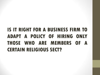 IS IT RIGHT FOR A BUSINESS FIRM TO
ADAPT A POLICY OF HIRING ONLY
THOSE WHO ARE MEMBERS OF A
CERTAIN RELIGIOUS SECT?
 