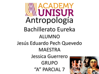 Antropología
Bachillerato Eureka
ALUMNO
Jesús Eduardo Pech Quevedo
MAESTRA
Jessica Guerrero
GRUPO
“A” PARCIAL 7
 
