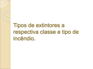 Tipos de extintores a
respectiva classe e tipo de
incêndio.
 