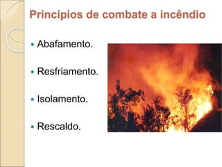  Abafamento.
 Resfriamento.
 Isolamento.
 Rescaldo.
Princípios de combate a incêndio
 