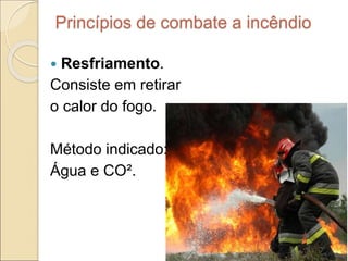 Princípios de combate a incêndio
 Resfriamento.
Consiste em retirar
o calor do fogo.
Método indicado:
Água e CO².
 