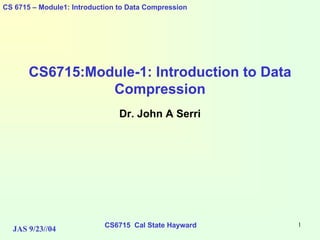 CS6715 Cal State Hayward 1
CS 6715 – Module1: Introduction to Data Compression
JAS 9/23//04
CS6715:Module-1: Introduction to Data
Compression
Dr. John A Serri
 