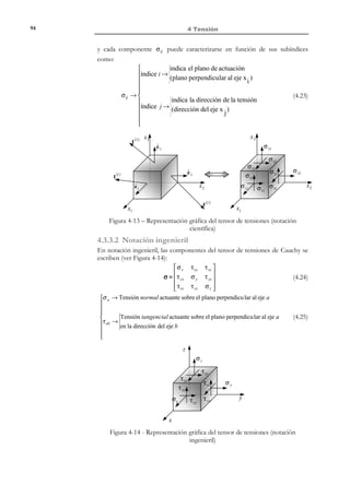 84

4 Tensión

Observación 4-1
En la definición de las fuerzas de volumen dada en (4.1), se acepta
implícitamente la existencia del vector ρb(x, t ) de densidad de fuerzas
másicas. Esto supone que, dada una secuencia arbitraria de
volúmenes ∆Vi que contienen a la partícula P y la correspondiente
secuencia de fuerzas másicas f ∆V , existe el límite ρb(x, t ) = lim

∆Vi →0

i

f ∆Vi
∆Vi

y

además es independiente de la secuencia de volúmenes considerada.

Ejemplo 4-1 – Para un medio continuo, de volumen V, situado en la superficie
terrestre, obtener el valor de la resultante de las fuerzas másicas en función de
la constante gravitatoria g .
x3
g

ˆ
e3

ˆ
e1

ˆ
e2

x2

x1

Figura 4-2– Campo gravitacional
Suponiendo un sistema de ejes cartesianos (ver Figura 4-2) tal que el eje x 3
tenga la dirección de la vertical desde el centro de la tierra el campo vectorial
b (x,t ) de las fuerzas gravitatorias por unidad de masa es:
 0 
b (x, t ) =  0 
 
− g 
 

y el valor de las fuerzas másicas puede calcularse como:


0



f V = ∫ ρ b (x, t ) dV = 
0


V
 − ∫V ρ g dV 



© Els autors, 2002; © Edicions UPC, 2002

 
