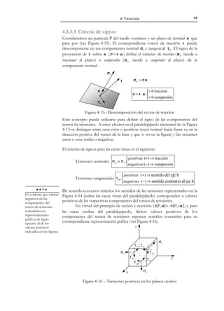 85

4 Tensión

4.1.2 Fuerzas superficiales
Definición:
Fuerzas superficiales: fuerzas que actúan sobre el contorno del volumen
material considerado. Pueden considerarse producidas por las
acciones de contacto de las partículas situadas en el contorno del
medio con el exterior del mismo.
Sea t (x, t ) la descripción espacial del campo vectorial de fuerzas superficiales
por unidad de superficie en el medio continuo de la Figura 4-3. La fuerza resultante
sobre un elemento diferencial de superficie dS será t ⋅ dS y la resultante total
de las fuerzas de superficie actuando en el contorno ∂V del volumen V podrá
escribirse como:
f S = ∫ t (x, t ) dS

(4.2)

∂V

t (x, t )

V

x3

df S = t dS
dS
ˆ
e3
ˆ
e2

ˆ
e1
x1

T E R M I N O L O G I A

En la literatura suele
denominarse vector de
tracción al vector de
fuerzas superficiales
por unidad de
superficie t , aunque
este concepto puede ser
extendido a puntos del
interior del medio
continuo

x2

∂V

Figura 4-3 – Fuerzas superficiales

Observación 4-2
En la definición de las fuerzas de superficie dada en (4.2) se considera
implícitamente la existencia del vector de fuerzas superficiales por
unidad de superficie t (x, t ) (vector de tracción). En otras palabras, si
se considera una secuencia de superficies ∆S i , todas ellas
conteniendo al punto P, y las correspondientes fuerzas superficiales
f S
f ∆S (ver Figura 4-4), se supone que existe el límite t (x, t ) = lim ∆∆Si y
∆S i →0

i

que éste es independiente de la secuencia de superficies elegida.

© Els autors, 2002; © Edicions UPC, 2002

i

 