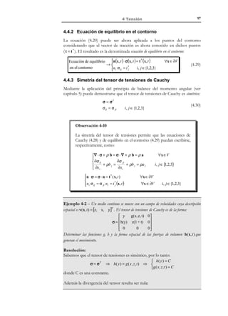 87

4 Tensión

R E C O R D A T O R I O

Un postulado es un
ingrediente
fundamental de una
teoría que se formula
como principio de la
misma y que, como tal,
no admite
demostración.

Observación 4-3
1er Postulado de Cauchy: El vector de tracción que actúa en un punto
material P de un medio continuo según un plano de normal unitaria
n, depende únicamente del punto P y de la normal n t = t (P, n ) .
n
P

t (P, n )

Observación 4-4
Sea una partícula P de un medio continuo y consideremos distintas
superficies que pasan por el punto P de forma que todas ellas tienen
el mismo vector normal n en dicho punto. De acuerdo con el
postulado de Cauchy, los vectores de tracción en el punto P, según
cada una de estas superficies, coinciden. Por el contrario, si la normal
a las superficies en P es distinta, los correspondientes vectores de
tracción ya no coinciden (Figura 4-6).

(

t P , n1

n1 ≡ n 2 ≡ n 3
P

)

n1

(

) (

t P, n1 = t P, n 2

) = t (P , n )
3

n2
P

(

t P, n 2

Π1
Π3

Π2
Π2

Π1

Figura 4-6– Vector de tracción en un punto según distintas superficies
Observación 4-5
2º Postulado de Cauchy - Principio de acción y reacción: El vector de
tracciones en un punto P de un medio continuo, según un plano de
normal unitaria n , es igual y de sentido contrario al vector de
tracciones en el mismo punto P según un plano de normal unitaria
− n en el mismo punto (ver Figura 4-5):
t (P, n ) = −t (P,−n )

© Els autors, 2002; © Edicions UPC, 2002

)

 