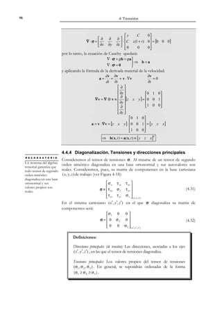 88

4 Tensión

4.3 Tensor de tensiones
4.3.1 Preliminares: aplicación de la 2ª ley de Newton a un
medio continuo
Consideremos un sistema discreto de partículas en movimiento, tal que una
partícula genérica i del mismo tiene una masa mi , una velocidad v i y una
aceleración a i =

dv i
. Sobre cada partícula i actúa además una fuerza f i que se
dt

relaciona con su aceleración a través de la segunda ley de Newton
f i = mia i

(4.3)

y la resultante R de las fuerzas que actúan sobre todas las partículas del sistema
resulta ser:
R = ∑ f i = ∑ mia i
i

(4.4)

i

Los conceptos anteriores pueden generalizarse para el caso de medios
continuos entendidos como sistemas discretos constituidos por un número
infinito de partículas. En este caso la aplicación de la segunda ley de Newton a
un medio continuo de masa total M , sobre el que actúan unas fuerzas
exteriores caracterizadas por el vector de densidad de fuerzas másicas ρb(x, t ) y
el vector de tracción t ( x, t ) , cuyas partículas tienen una aceleración a(x, t ) y que
ocupa en el instante t el volumen de espacio Vt se escribe:
R = ∫ ρ b dV +
Vt

$ #%
% 

Resultante de
las fuerzas
másicas

4.3.2

∫ t dS

= ∫ a dm = ∫ ρ a dV
!
M ρdV
V
$
#

∂Vt

t

Resultante de
las fuerzas
superficia les

(4.5)

Tensor de tensiones

Consideremos ahora el caso particular de volumen material constituido por un
tetraedro elemental situado alrededor de una partícula arbitraria P del interior
del medio continuo, y orientado según se muestra en la Figura 4-7. Sin pérdida
de generalidad puede situarse el origen de coordenadas en P.
El tetraedro tiene un vértice en P y sus caras quedan definidas
mediante un plano de normal n ≡ {n1 , n 2 , n3 }T que intersecta con los planos
coordenados definiendo una superficie genérica de área S (la base del
tetraedro) a una distancia h (la altura del tetraedro) del punto P . A su vez, los
planos coordenados definen las otras caras del tetraedro de áreas S1 , S 2 y S 3
ˆ
ˆ
ˆ
con normales (hacia fuera) − e1 , − e 2 y − e 3 , respectivamente. Por
consideraciones geométricas pueden establecerse las relaciones:
S1 = n1 S

S 2 = n2 S

S 3 = n3 S

(4.6)

En la Figura 4-8, se introduce la notación para los vectores de tracción en cada
una de las caras del tetraedro considerado y asociados a las correspondientes
normales.

© Els autors, 2002; © Edicions UPC, 2002

 