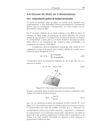 95

4 Tensión

4.3.3.3 Criterio de signos
Consideremos un partícula P del medio continuo y un plano de normal n que
pase por (ver Figura 4-15). El correspondiente vector de tracción t puede
descomponerse en sus componentes normal σ n y tangencial τ n . El signo de la
proyección de t sobre n ( σ = t ⋅ n ) define el carácter de tracción ( σ n tiende a
traccionar al plano) o compresión ( σ n tiende a comprimir al plano) de la
componente normal.
σn
σn = σn

t

 0 tracción
σ = t⋅n 
 0 compresión

n
τn

Figura 4-15– Descomposición del vector de tracción
Este concepto puede utilizarse para definir el signo de las componentes del
tensor de tensiones. A estos efectos en el paralelepípedo elemental de la Figura
4-13 se distingue entre caras vistas o positivas (cuya normal hacia fuera va en la
dirección positiva del vector de la base y que se ven en la figura) y las restantes
caras o caras ocultas o negativas.
El criterio de signos para las caras vistas es el siguiente:
 positivas (+ ) ⇒ tracción
negativas ( −) ⇒ compresión

Tensiones normales σ ij o σ a 

 positivas (+ ) ⇒ sentido del eje b
negativas ( −) ⇒ sentido contrario al eje b

Tensiones tangenciales τ ab 
N O T A

Es evidente que valores
negativos de las
componentes del
tensor de tensiones
redundarán en
representaciones
gráficas de signo
opuesto al de los
valores positivos
indicados en las figuras.

De acuerdo con estos criterios los sentidos de las tensiones representados en la
Figura 4-14 (sobre las caras vistas del paralelepípedo) corresponden a valores
positivos de las respectivas componentes del tensor de tensiones.
En virtud del principio de acción y reacción ( t (P, n ) = −t (P,−n ) ) y para
las caras ocultas del paralelepípedo, dichos valores positivos de los
componentes del tensor de tensiones suponen sentidos contrarios para su
correspondiente representación gráfica (ver Figura 4-16).
z
σx

τ yx τ xy
σy

τ xz

τ yz
τ zy
x

τ zx

y

σz

Figura 4-16 – Tensiones positivas en los planos ocultos

© Els autors, 2002; © Edicions UPC, 2002

 