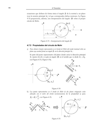106

4 Tensión

τ

(σ1 , τ1 )

n1 → (σ1 , τ1 )

n2 → (σ 2 , τ 2 )

(σ 2 , τ 2 )

. . .

(σ i , τ i )

ni → (σ i , τ i )

σ

Figura 4-24 – Lugar geométrico de los puntos (σ, τ)
4.6.2 Determinación de los círculos de Mohr
Consideremos el sistema de ejes cartesianos asociado a las direcciones
principales del tensor de tensiones. En esta base, las componentes del tensor
serán:
σ 1
σ≡0

0


0
σ2
0

0
0  con σ1 ≥ σ 2 ≥ σ 3

σ3 


(4.52)

y el vector de tracción tendrá por componentes
 σ1
t =σ⋅n =  0

0


0
σ2
0

0   n1   σ1 n1 
0   n 2  = σ 2 n 2 
  

σ 3   n3   σ 3 n 3 
  


(4.53)

donde n1 , n 2 , n3 son las componentes de la normal n en la base asociada a las
direcciones principales. A la vista de la ecuación (4.53) la componente normal
de la tensión ( σ ), definida en la ecuación (4.49), y el módulo del vector de
tracción serán, respectivamente:
 n1 
2
2
t ⋅ n = [σ1 n1 , σ 2 n2 , σ 3 n3 ] n2  = σ1 n12 + σ 2 n 2 + σ 3 n3 = σ
 
 n3 
 

(4.54)

2
2
2 2
t = t ⋅ t = σ1 n12 + σ 2 n2 + σ 3 n3
2

(4.55)

2

También podemos relacionar los módulos del vector de tracción y de sus
componentes normal y tangencial mediante:
2
2
2 2
t = σ1 n12 + σ 2 n 2 + σ 3 n3 = σ 2 + τ 2
2
2

(4.56)

donde se ha tenido en cuenta la expresión (4.55). Finalmente, la condición de
normal unitaria de n se puede expresar en función de sus componentes como:
2
2
n = 1 ⇒ n12 + n2 + n3 = 1

(4.57)

Las ecuaciones (4.56), (4.54) y (4.57) se pueden sintetizar en la siguiente
ecuación matricial:

© Els autors, 2002; © Edicions UPC, 2002

 