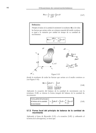 132

5 Ecuaciones de conservación-balance

t + ∆t

t

t0

dVt + ∆t

dVt

dV0
X 3 , x3

Q (t )

Q(t + ∆t )

ˆ
e3

V0
ˆ
e2

X 2 , x2

ˆ
e1
X 1 , x1

N O T A

V t + ∆t

Vt ≡ V

Figura 5-6 – Derivada material de una integral de volumen

La derivada material se expresa matemáticamente como:

Nótese que ahora los
dominios de
integración son
diferentes en los
instantes t y t + ∆t .

Q ′(t ) =

d
µ(x, t ) dV
dt V

∫
t

1 
= lím
∆t →0 ∆t 


= lím

∆t →0

Vt ≡V

Q(t + ∆t ) − Q(t )
=
∆t

µ(x, t + ∆t ) dV − µ(x, t ) dV 


V

∫

(5.13)

∫

Vt + ∆t

t

El siguiente paso consiste en hacer unos cambios de variable, adecuados para
cada una de las dos integrales de la ecuación (5.13), que conduzcan al mismo
dominio de integración. Este cambio de variable viene dado por las ecuaciones
de movimiento x = ϕ(X, t ) , particularizadas para los instantes t y t + ∆t :
x t = ϕ(X, t )
→ (dx1 dx 2 dx 3 ) t = F(X, t ) ( dX 1 dX 2 dX 3 )
$! #!!
!

$! #!!
!


dVt
dV0



x
dx )
dX
3 )
 t + ∆t = ϕ(X, t + ∆t ) → ( dx1 dx #!! = F (X, t + ∆t ) ( dX 1! 2 dX 
$!!2 3 t + ∆t
$! #!!

dVt + ∆t
dV0


(5.14)

donde se ha tenido en cuenta la identidad dVt = F(X, t ) dV0 . Los cambios de
variable de la ecuación (5.14) introducidos en la ecuación (5.13) conducen a:
d
µ(x, t ) dV =
dt V

∫
t



1 
µ(x(X, t + ∆t ), t + ∆t ) F(X, t + ∆t ) dV0 − µ(x(X, t ), t ) F (X, t ) dV0  =
!

$! !
# 

∆t → 0 ∆t  $!! #!!!
V0
µ (X,t )
µ (X,t + ∆t )

V0


(5.15)
µ (X, t + ∆t ) F(X, t + ∆t ) − µ (X, t ) F (X, t )
d
= lím
[µ F ] dV0
dV0 =
∆t → 0
dt
#∆t

V0 $!!!!!!!! !!!!!!!!
V0
∂
µ (X, t ) F(X, t ) = d µ (x,t ) F (x,t ) 



dt 
∂t

∫

= lím

∫

∫

∫

[

]

© Els autors, 2002; © Edicions UPC, 2002

 