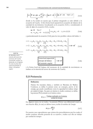 136

5 Ecuaciones de conservación-balance

 dρ

R E C O R D A T O R I O

Se considera aquí la
expresión, deducida en
el capítulo 2,

dF
dt

dF
 dρ
1 dF
1  dρ
+ ρ∇ ⋅ v  dV = ∫ 

 dt + ρ F dt  dV = ∫ F  F dt + ρ dt  dV =


 !! #!! 


Vt 
Vt
$ !
!
d (ρ F )
dt
F dV0

∂
1 d
( ρ F ) dV = ∫ [ρ F ]( X, t ) dV0 = 0 ∀∆V0 ⊂ V0 ∀t
∂t
F dt
V

∫  dt


Vt

= F ⋅∇ ⋅ v
=

∫

Vt

(5.27)

0

donde ahora el recinto de integración es el volumen de la configuración de
referencia V0 . Puesto que la ecuación (5.27) debe cumplirse para todas y cada
una de las partes ∆V0 de V0 , puede llevarse a cabo un proceso de localización
que conduce a:
R E C O R D A T O R I O

Se utiliza
igualdad,

aquí

F( X,0) = 1 ⇒
F 0 =1

la

∂
[ρ F ](X, t ) = 0
∂t


∀X ∈ V 0 ∀t ⇒ ρ F ( X, t ) = ρ F ( X) ∀t 

⇒
⇒ ρ(X,0 ) F (X,0 ) = ρ(X, t ) F (X, t ) ⇒ ρ 0 F 0 = ρ t F t
$! #!!
!
 $! #!!
!


%
not
not

=1
= ρ0 F 0
= ρt F t

Forma local material


del principio de la
 → ρ 0 ( X) = ρ t ( X) F t ( X)
conservaci ón de la masa. 


∀X ∈V0 ∀t

(5.28)

(5.29)

5.5 Ecuación de balance. Teorema del
transporte de Reynolds
Sea A una cierta propiedad genérica (escalar, vectorial o tensorial) de un
medio continuo, y sea ψ(x, t ) la cantidad de esta propiedad A por unidad de
masa. Por consiguiente, ρψ(x, t ) es la cantidad de la propiedad por unidad de
volumen.
5.5.1 Lema de Reynolds
Consideremos un volumen material arbitrario de medio continuo que en el
instante t ocupa en el espacio un volumen Vt ≡ V . La cantidad de la propiedad
genérica A en el volumen material Vt en el instante t será:
Q (t ) =

∫ ρ ψ dV

Vt ≡V

(5.30)

La variación a lo largo del tiempo del contenido de la propiedad A en el
volumen material Vt vendrá dada por la derivada temporal de Q (t ) , que
utilizando la expresión (5.17) de la derivada material de una integral de
volumen (con µ = ρψ) será:
Q ′(t ) =

d
 d (ρψ )

ρψ
∫ $  dV = ∫  dt + ρψ∇ ⋅ v  dV
#
dt V ≡V µ

V 
t

© Els autors, 2002; © Edicions UPC, 2002

(5.31)

 
