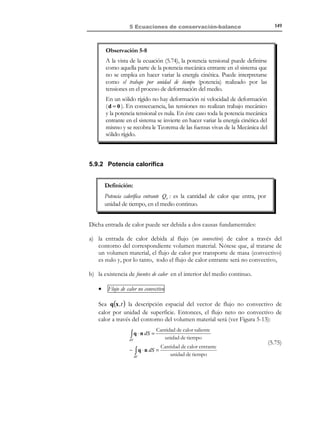 5 Ecuaciones de conservación-balance

139

Sea V un volumen de control arbitrario (ver Figura 5-9). La variación por
unidad de tiempo de la cantidad de la propiedad A en el volumen V será
debida a:
1) la generación de la propiedad A por unidad de tiempo debida al término
fuente,
2) el flujo convectivo (neto-entrante) de A a través de ∂V ,
3) el flujo no convectivo (neto-entrante) de A a través de ∂V :

∫ ρ k A (x, t ) dV =

V

∫ ρ ψ v ⋅ n dS =

∂V

∫ j A ⋅ n dS =

∂V

cantidad de A que se genera en V debido a fuentes internas
unidad de tiempo

cantidad de A que sale por ∂V por flujo convectivo
unidad de tiempo

(5.41)

cantidad de A que sale por ∂V por flujo no convectivo
unidad de tiempo

x3
V
dV
V

ˆ
e3

∂V
ˆ
e2
ˆ
e1

x2

x1

Figura 5-9
y la ecuación que expresa el balance de la cantidad de la propiedad A en el volumen de
control V se escribe :
Forma

global de 
∂

→
∫ ρ ψ dV = ∫ ρ k A dV
∂t V
la ecuación 
V ! !
$! !
# 
$ # 
de balance  Variación de Variación

la cantidad de debida a la
generación
A en V por
interna
unidad de
tiempo

− ∫ ρ ψ v ⋅ n dS
∂V !
$! #!!

Variación
debida al flujo
convectivo
entrante

− ∫ jA ⋅ n dS
∂V
$!#!
! !
Variación
debida al flujo
no-convectivo
entrante

(5.42)

Utilizando el teorema de la divergencia y la ecuación (5.11), la ecuación (5.42)
se puede escribir como:

© Els autors, 2002; © Edicions UPC, 2002

 