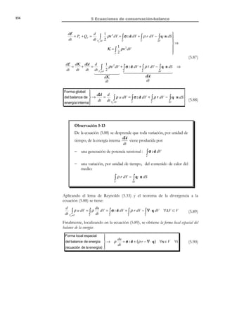 146

5 Ecuaciones de conservación-balance



dv 

∫
∫ r × ∇ ⋅ σ + ρb − ρ dt dV + ∫ m dV = 0 ⇒ V m dV = 0



V

$!! #!!!
!

=0

∀∆V ⊂ V

(5.63)

V

donde se ha tenido en cuenta que el primer integrando es nulo debido a la
ecuación de Cauchy (5.52) (forma local espacial de la ecuación de balance de la
cantidad de movimiento). Localizando en la ecuación (5.63) y considerando el
valor de m en la ecuación (5.61), resulta:
m = 0 ∀x ∈ V
mi = e ijk σ jk = 0


 ⇒ e ijk σ jk = 0
i ∈ {1,2,3}

i, j , k ∈ {1,2,3}

(5.64)

y particularizando la ecuación (5.64) para los tres posibles valores del índice i :

N O T A

Se identifica así la
simetría del tensor de
tensiones de Cauchy
(enunciada, aunque no
deducida, en el capítulo
4) como la forma local
espacial del principio de
balance del momento
angular.


i = 1 : e1 jk σ jk = e123 σ 23 + e132 σ 32 = σ 23 − σ 32 = 0 ⇒ σ 23 = σ32 
%
%

=1
=−1


i = 2 : e2 jk σ jk = e231 σ 31 + e213 σ13 = σ 31 − σ13 = 0 ⇒ σ 31 = σ13  ⇒ σ = σ T
%
%

=1
=−1

i = 3 : e3 jk σ jk = e312 σ12 + e321 σ 21 = σ12 − σ 21 = 0 ⇒ σ12 = σ 21 
%
%

=1
=−1

Forma local espacial del
principio de balance
del momento angular



T
→σ=σ



(5.65)

(5.66)

y la forma local del balance del momento de la cantidad de movimiento se
traduce en la simetría del tensor de tensiones de Cauchy.

5.9 Potencia
Definición:
Potencia: En mecánica clásica, y también en Mecánica de Medios
Continuos, se define la potencia como un concepto, previo al de
energía, que puede cuantificarse como la capacidad de realizar trabajo
por unidad de tiempo. Así, para un sistema (o medio continuo) se define
la potencia W (t ) entrante en el mismo como:
W (t ) =

Trabajo realizado en el sistema
unidad de tiempo

En algunos casos, no en todos, la potencia W (t ) es una diferencial exacta de
una función E (t ) , la cual, en dichos casos, recibe el nombre de Energía.
W (t ) =

dE (t )
dt

(5.67)

En nuestro caso supondremos que existen dos procedimientos por los cuales el
medio continuo absorbe potencia de su exterior y realiza con ella un trabajo
por unidad de tiempo:

© Els autors, 2002; © Edicions UPC, 2002

 