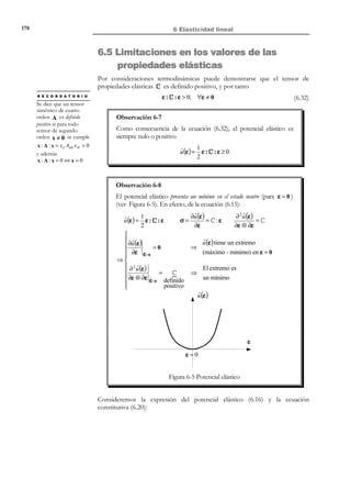 168

5 Ecuaciones de conservación-balance

Observación 5-17
Las ecuaciones de continuidad, de Cauchy, de simetría del tensor de
tensiones, de balance de energía y las desigualdades del segundo
principio de la termodinámica (ecuaciones (5.122) a (5.126)) son
válidas y generales para todo medio continuo, sea cual sea el material
que lo constituye y para cualquier rango de desplazamientos o de
deformaciones. Por el contrario, las ecuaciones constitutivas (5.127) a
(5.129) son específicas del material o del tipo del medio continuo con
el que se trate (sólido, fluido, gas) y los diferencian entre sí.

5.13.1 Problema termo-mecánico desacoplado
Para la resolución del problema general en Mecánica de Medios Continuos se
ha de resolver un sistema de ecuaciones diferenciales en derivadas parciales que
involucra las (19+ p ) ecuaciones y las (19+ p ) incógnitas discutidas en el
apartado anterior. Sin embargo, en determinadas circunstancias o bajo ciertas
hipótesis, es posible descomponer el problema general en dos problemas
menores (involucrando cada uno de ellos un número menor de ecuaciones e
incógnitas), denominados problema mecánico y problema térmico, que se pueden
resolver de forma independiente (desacoplada) entre sí.
Como ejemplo, considérese que la distribución de temperaturas θ(x, t ) es
conocida a priori, o no interviene de forma relevante en las ecuaciones
constitutivas termo-mecánicas (5.128), y que, además, dichas ecuaciones
constitutivas no involucran nuevas variables termodinámicas ( µ = {∅} ). En
este caso consideremos el siguiente conjunto de ecuaciones:
Ec. de continuida d :
N O T A

Por simplicidad, se ha
supuesto aquí la
simetría del tensor de
tensiones (5.124) ya
impuesta, eliminando
tal condición del
conjunto de ecuaciones
y reduciendo el número
de incógnitas de σ de
9 a 6 componentes.

Ec. de Cauchy :
Ecs. constitutivas
mecánicas :


(1 ec.) 


(3 ec.)  → 10 ecuaciones

f i (σ, ε( v ) ) = 0 i ∈ {1,...6} (6 ec.) 



dρ
+ ρ∇ ⋅ v = 0
dt
dv
∇⋅σ + ρ b = ρ
dt

(5.130)

que involucran a las siguientes incógnitas: :
ρ( x, t ) → 1 incógnita 

v( x, t ) → 3 incógnitas  10 incógnitas
σ(x, t ) → 6 incógnitas 


(5.131)

El problema definido por las ecuaciones (5.130) y (5.131) constituye el
denominado problema mecánico que involucra las variables (5.131) (denominadas
variables mecánicas) que, por otra parte, son las de verdadero interés en muchos
problemas de ingeniería.
El problema mecánico constituye, en este caso, un sistema de ecuaciones
diferenciales reducido respecto al problema general y puede resolverse
independientemente del resto de las ecuaciones del mismo.

© Els autors, 2002; © Edicions UPC, 2002

 